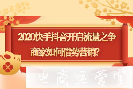 2020春節(jié)快手抖音開啟流量之爭-電商賣家如何借勢營銷?